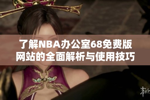 了解NBA办公室68免费版网站的全面解析与使用技巧