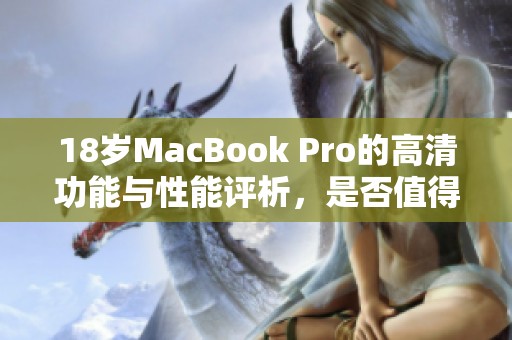 18岁MacBook Pro的高清功能与性能评析，是否值得购买？