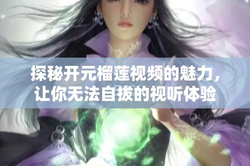 探秘开元榴莲视频的魅力，让你无法自拔的视听体验