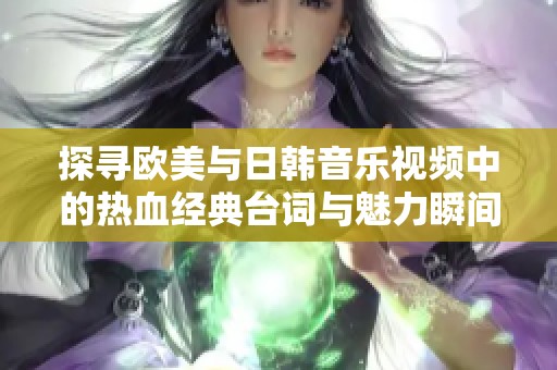 探寻欧美与日韩音乐视频中的热血经典台词与魅力瞬间