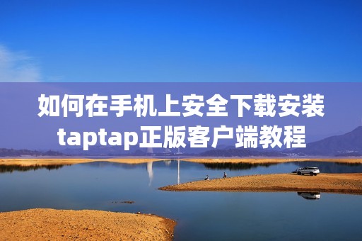 如何在手机上安全下载安装taptap正版客户端教程