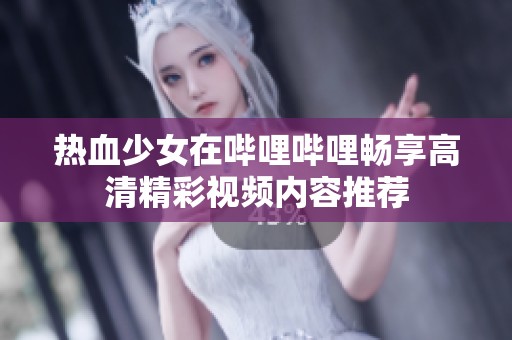 热血少女在哔哩哔哩畅享高清精彩视频内容推荐