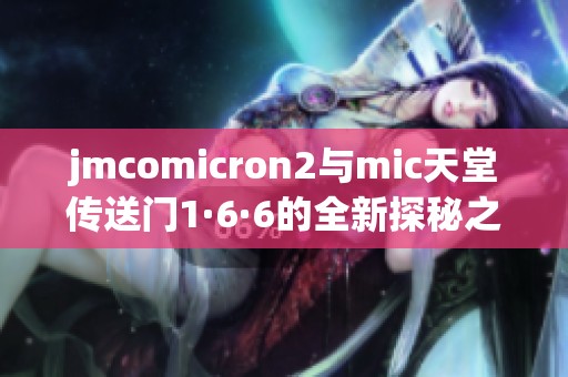 jmcomicron2与mic天堂传送门1·6·6的全新探秘之旅