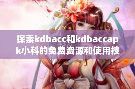 探索kdbacc和kdbaccapk小科的免费资源和使用技巧