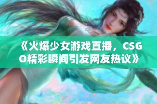 《火爆少女游戏直播，CSGO精彩瞬间引发网友热议》