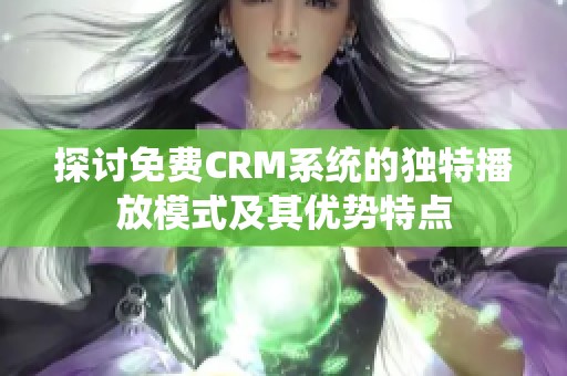 探讨免费CRM系统的独特播放模式及其优势特点