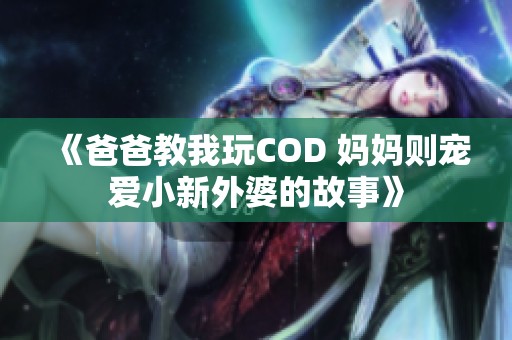 《爸爸教我玩COD 妈妈则宠爱小新外婆的故事》