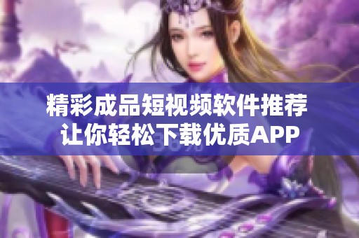 精彩成品短视频软件推荐 让你轻松下载优质APP