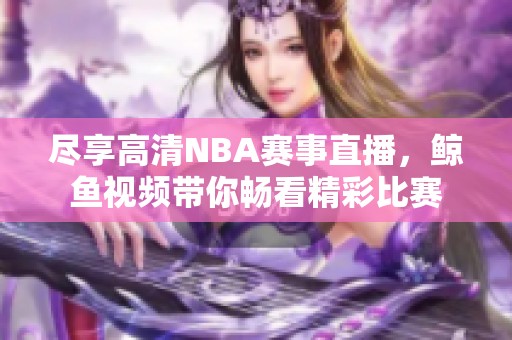 尽享高清NBA赛事直播，鲸鱼视频带你畅看精彩比赛