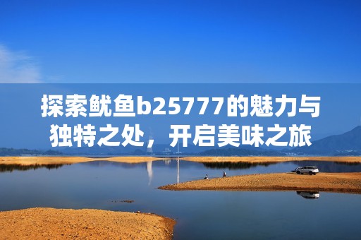 探索鱿鱼b25777的魅力与独特之处，开启美味之旅