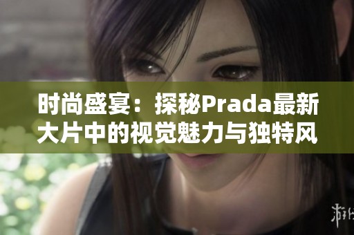 时尚盛宴：探秘Prada最新大片中的视觉魅力与独特风格