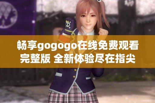 畅享gogogo在线免费观看完整版 全新体验尽在指尖