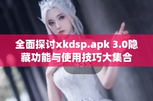 全面探讨xkdsp.apk 3.0隐藏功能与使用技巧大集合