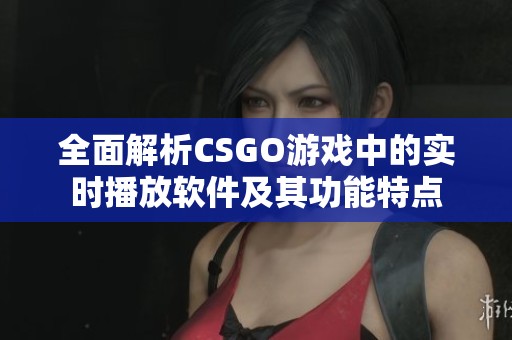 全面解析CSGO游戏中的实时播放软件及其功能特点