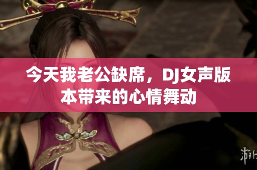 今天我老公缺席，DJ女声版本带来的心情舞动