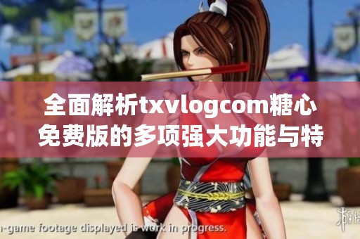 全面解析txvlogcom糖心免费版的多项强大功能与特色