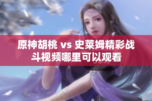 原神胡桃 vs 史莱姆精彩战斗视频哪里可以观看