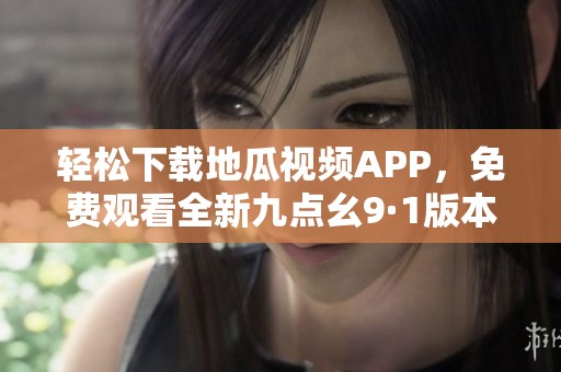 轻松下载地瓜视频APP，免费观看全新九点幺9·1版本！