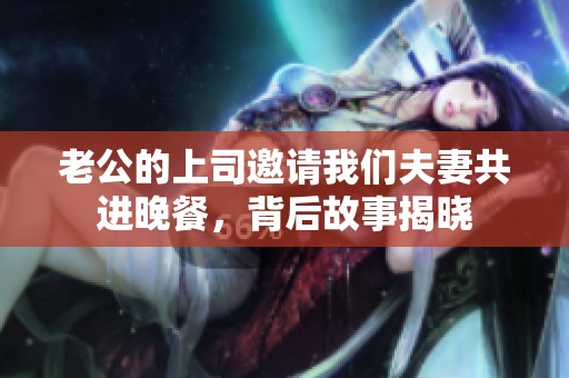 老公的上司邀请我们夫妻共进晚餐，背后故事揭晓