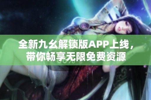 全新九幺解锁版APP上线，带你畅享无限免费资源