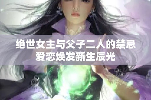 绝世女主与父子二人的禁忌爱恋焕发新生辰光