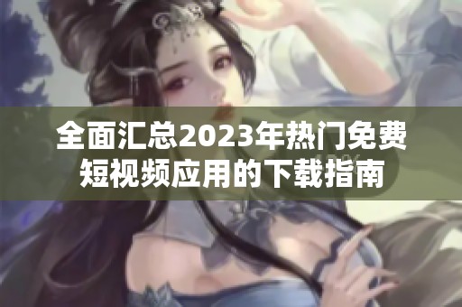 全面汇总2023年热门免费短视频应用的下载指南