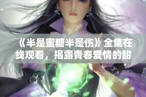 《半是蜜糖半是伤》全集在线观看，揭露青春爱情的甜蜜与痛苦