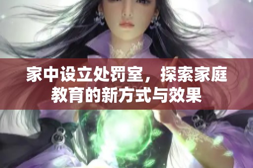 家中设立处罚室，探索家庭教育的新方式与效果