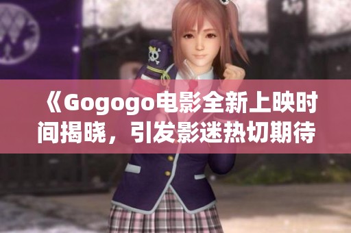 《Gogogo电影全新上映时间揭晓，引发影迷热切期待》