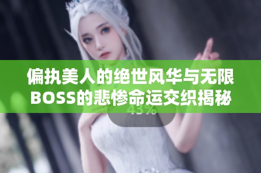 偏执美人的绝世风华与无限BOSS的悲惨命运交织揭秘