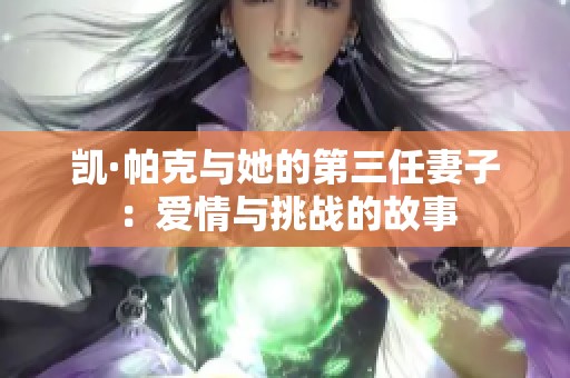 凯·帕克与她的第三任妻子：爱情与挑战的故事