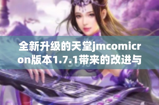 全新升级的天堂jmcomicron版本1.7.1带来的改进与特色介绍