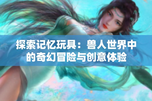 探索记忆玩具：兽人世界中的奇幻冒险与创意体验