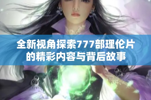 全新视角探索777部理伦片的精彩内容与背后故事