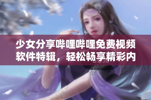 少女分享哔哩哔哩免费视频软件特辑，轻松畅享精彩内容