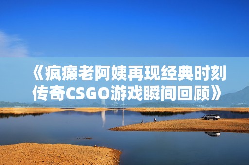 《疯癫老阿姨再现经典时刻 传奇CSGO游戏瞬间回顾》