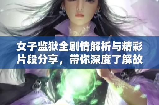 女子监狱全剧情解析与精彩片段分享，带你深度了解故事背后