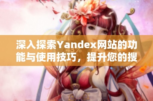 深入探索Yandex网站的功能与使用技巧，提升您的搜索体验