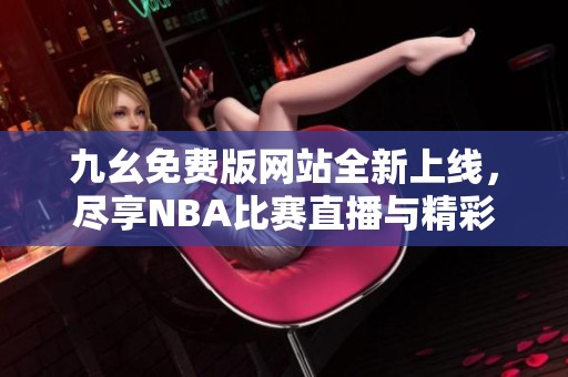 九幺免费版网站全新上线，尽享NBA比赛直播与精彩回放