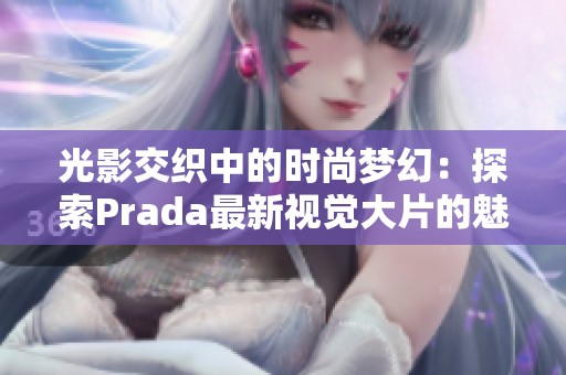 光影交织中的时尚梦幻：探索Prada最新视觉大片的魅力