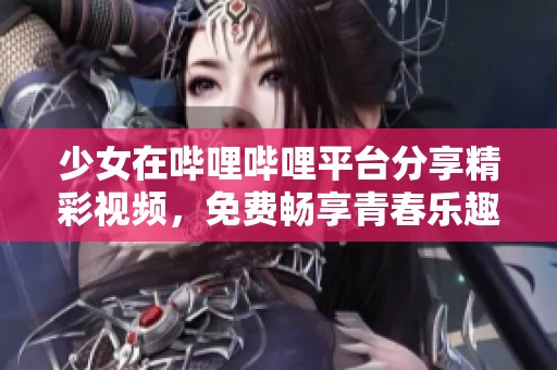 少女在哔哩哔哩平台分享精彩视频，免费畅享青春乐趣