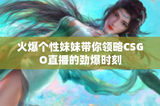 火爆个性妹妹带你领略CSGO直播的劲爆时刻