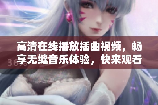 高清在线播放插曲视频，畅享无缝音乐体验，快来观看吧！