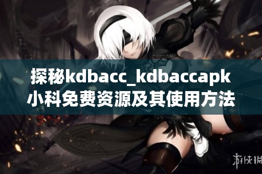 探秘kdbacc_kdbaccapk小科免费资源及其使用方法