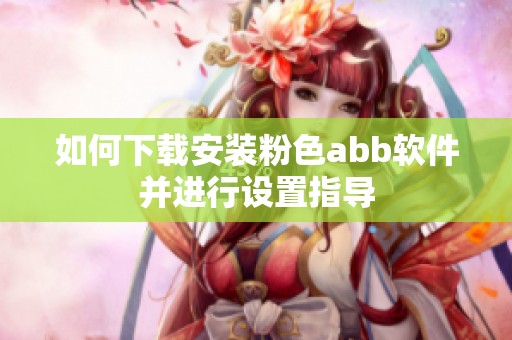 如何下载安装粉色abb软件并进行设置指导