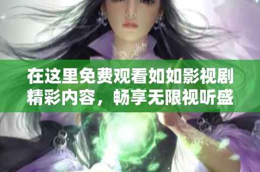 在这里免费观看如如影视剧精彩内容，畅享无限视听盛宴