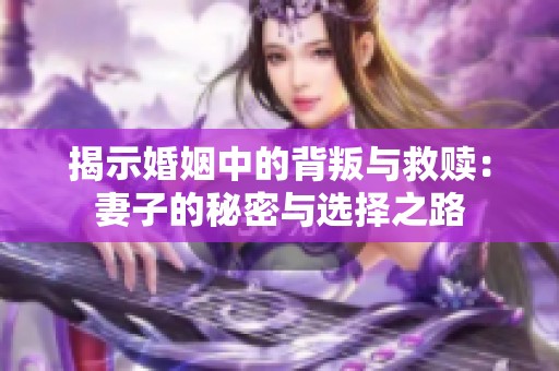 揭示婚姻中的背叛与救赎：妻子的秘密与选择之路