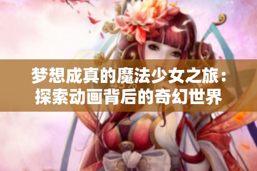 梦想成真的魔法少女之旅：探索动画背后的奇幻世界