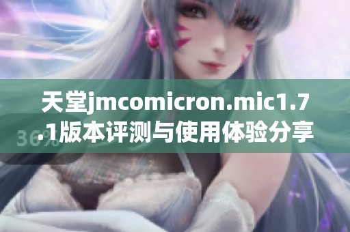 天堂jmcomicron.mic1.7.1版本评测与使用体验分享