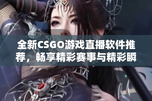 全新CSGO游戏直播软件推荐，畅享精彩赛事与精彩瞬间